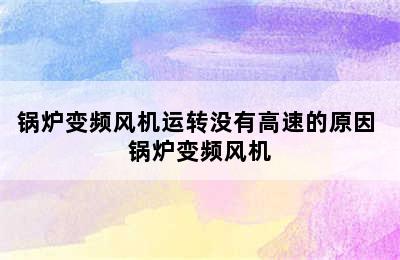 锅炉变频风机运转没有高速的原因 锅炉变频风机